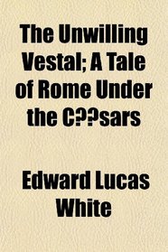 The Unwilling Vestal; A Tale of Rome Under the C?sars