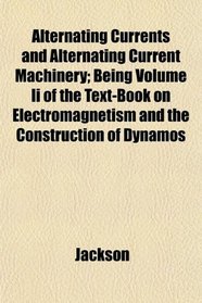 Alternating Currents and Alternating Current Machinery; Being Volume Ii of the Text-Book on Electromagnetism and the Construction of Dynamos