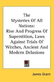 The Mysteries Of All Nations: Rise And Progress Of Superstition, Laws Against Trials Of Witches, Ancient And Modern Delusions
