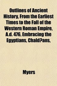 Outlines of Ancient History, From the Earliest Times to the Fall of the Western Roman Empire, A.d. 476, Embracing the Egyptians, Chaldans,
