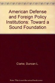 American Defense and Foreign Policy Institutions: Toward a Sound Foundation