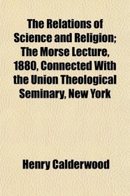 The Relations of Science and Religion; The Morse Lecture, 1880, Connected With the Union Theological Seminary, New York