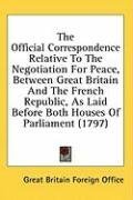 The Official Correspondence Relative To The Negotiation For Peace, Between Great Britain And The French Republic, As Laid Before Both Houses Of Parliament (1797)