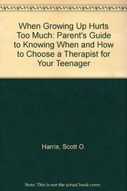 When Growing Up Hurts Too Much: A Parent's Guide to Knowing When and How to Chose a Therapist With Your Teenager