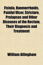 Fistula, Haemorrhoids, Painful Ulcer, Stricture, Prolapsus and Other Diseases of the Rectum, Their Diagnosis and Treatment