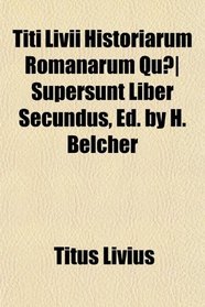 Titi Livii Historiarum Romanarum Qu Supersunt Liber Secundus, Ed. by H. Belcher
