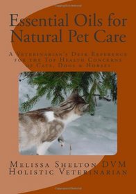 Essential Oils for Natural Pet Care: A Veterinarian's Desk Reference for the Top Health Concerns of Cats, Dogs & Horses