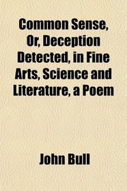 Common Sense, Or, Deception Detected, in Fine Arts, Science and Literature, a Poem