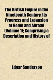 The British Empire in the Nineteenth Century, Its Progress and Expansion at Home and Abroad (Volume 1); Comprising a Description and History of