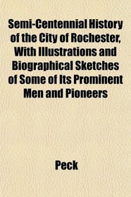 Semi-Centennial History of the City of Rochester, With Illustrations and Biographical Sketches of Some of Its Prominent Men and Pioneers