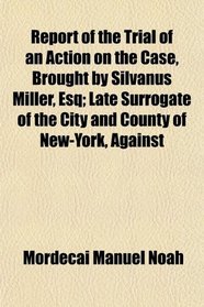 Report of the Trial of an Action on the Case, Brought by Silvanus Miller, Esq; Late Surrogate of the City and County of New-York, Against