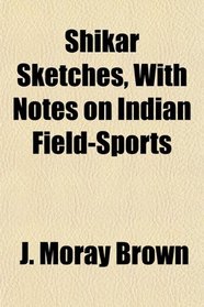 Shikar Sketches, With Notes on Indian Field-Sports