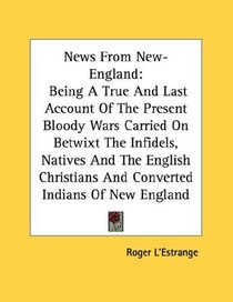 News From New-England: Being A True And Last Account Of The Present Bloody Wars Carried On Betwixt The Infidels, Natives And The English Christians And Converted Indians Of New England