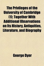 The Privileges of the University of Cambridge (1); Together With Additional Observations on Its History, Antiquities, Literature, and Biography
