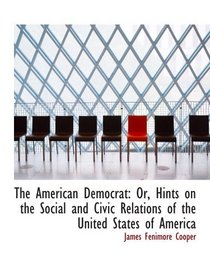 The American Democrat: Or, Hints on the Social and Civic Relations of the United States of America