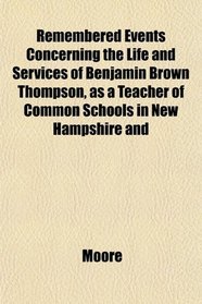 Remembered Events Concerning the Life and Services of Benjamin Brown Thompson, as a Teacher of Common Schools in New Hampshire and