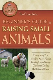 The Complete Beginners Guide to Raising Small Animals: Everything You Need to Know About Raising Cows, Sheep, Chickens, Ducks, Rabbits, and More (Back-To-Basics)