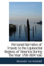 Personal Narrative of Travels to the Equinoctial Regions of America  During the Year 1799-1804  Volu