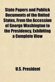 State Papers and Publick Documents of the United States, From the Accession of George Washington to the Presidency, Exhibiting a Complete View