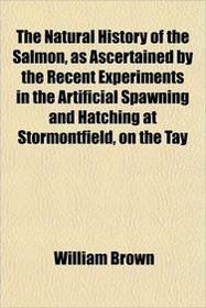 The Natural History of the Salmon, as Ascertained by the Recent Experiments in the Artificial Spawning and Hatching at Stormontfield, on the Tay