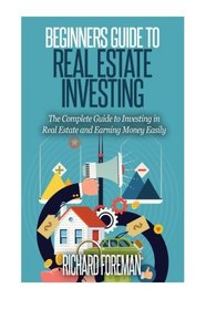 Beginners Guide to Real Estate Investing: The Complete Guide to Investing in Real Estate and Earning Money Easily