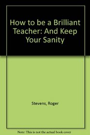 How to be a Brilliant Teacher: And Keep Your Sanity