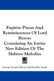 Fugitive Pieces And Reminiscences Of Lord Byron: Containing An Entire New Edition Of The Hebrew Melodies
