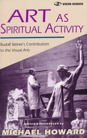 Art As Spiritual Activity: Rudolf Steiner's Contribution to the Visual Arts (Vista Series, Vol 3)