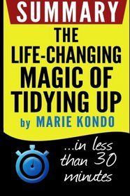 Summary: The Life-Changing Magic of Tidying Up: The Japanese Art of Decluttering and Organizing: in less than 30 minutes (Marie Kondo)