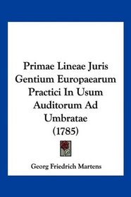 Primae Lineae Juris Gentium Europaearum Practici In Usum Auditorum Ad Umbratae (1785) (Latin Edition)