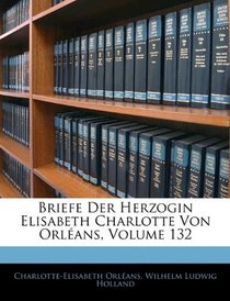 Briefe Der Herzogin Elisabeth Charlotte Von Orlans, Volume 132 (German Edition)