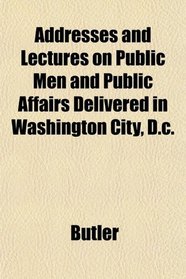 Addresses and Lectures on Public Men and Public Affairs Delivered in Washington City, D.c.