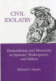 Civil Idolatry: Desacralizing and Monarchy in Spenser, Shakespeare, and Milton