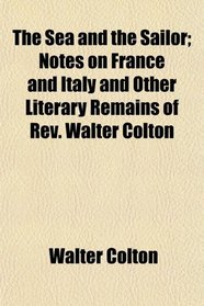 The Sea and the Sailor; Notes on France and Italy and Other Literary Remains of Rev. Walter Colton