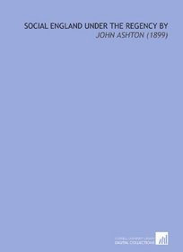 Social England Under the Regency  by: John Ashton (1899)