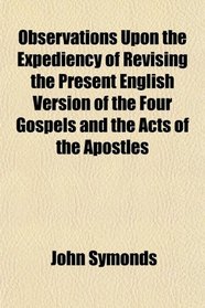 Observations Upon the Expediency of Revising the Present English Version of the Four Gospels and the Acts of the Apostles