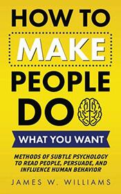 How to Make People Do What You Want: Methods of Subtle Psychology to Read People, Persuade, and Influence Human Behavior (Communication Skills Training)