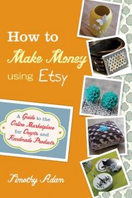 How to Make Money Using Etsy: A Guide to the Online Marketplace for Crafts and Handmade Products