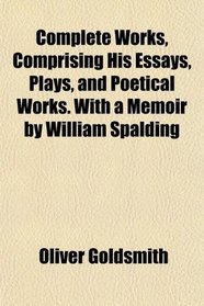 Complete Works, Comprising His Essays, Plays, and Poetical Works. With a Memoir by William Spalding