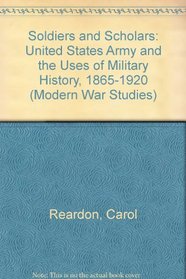 Soldiers and Scholars: The U.S. Army and the Uses of Military History, 1865-1920 (Modern War Studies)