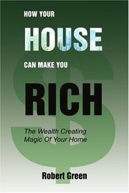How Your House Can Make You Rich: The Wealth Creating Magic Of Your Home