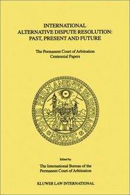 International Alternative Dispute Resolution: Past, Present and Future - The Permanent Court of Arbitration Centennial Papers