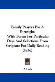 Family Prayers For A Fortnight: With Forms For Particular Days And Selections From Scripture For Daily Reading (1856)