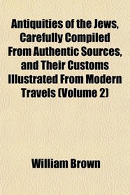 Antiquities of the Jews, Carefully Compiled From Authentic Sources, and Their Customs Illustrated From Modern Travels (Volume 2)