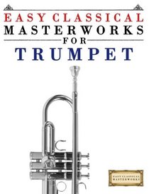 Easy Classical Masterworks for Trumpet: Music of Bach, Beethoven, Brahms, Handel, Haydn, Mozart, Schubert, Tchaikovsky, Vivaldi and Wagner