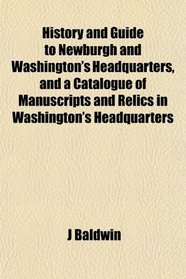 History and Guide to Newburgh and Washington's Headquarters, and a Catalogue of Manuscripts and Relics in Washington's Headquarters