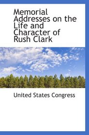 Memorial Addresses on the Life and Character of Rush Clark