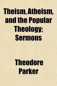 Theism, Atheism, and the Popular Theology; Sermons