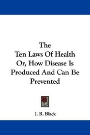 The Ten Laws Of Health Or, How Disease Is Produced And Can Be Prevented