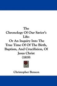 The Chronology Of Our Savior's Life: Or An Inquiry Into The True Time Of Of The Birth, Baptism, And Crucifixion, Of Jesus Christ (1819)